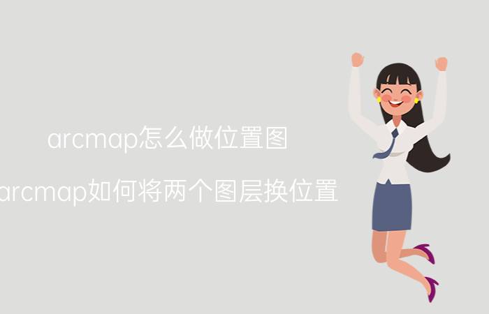 arcmap怎么做位置图 arcmap如何将两个图层换位置？